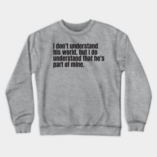 I don't understand his world, but I do understand that he's part of mine Crewneck Sweatshirt